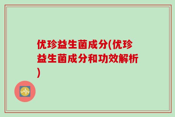 优珍益生菌成分(优珍益生菌成分和功效解析) 优珍益生菌成分(优珍益生菌成分和功效解析)