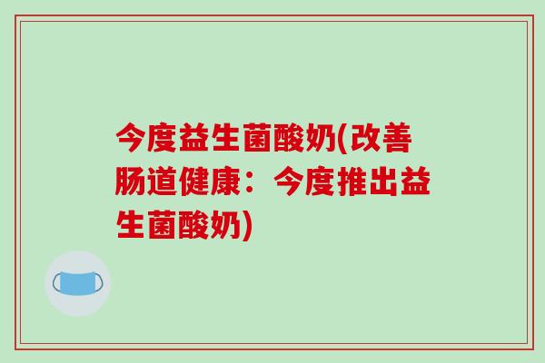 今度益生菌酸奶(改善肠道健康：今度推出益生菌酸奶)