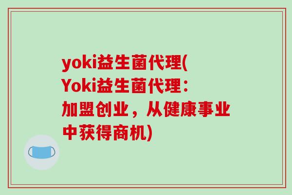 yoki益生菌代理(Yoki益生菌代理:加盟创业,从健康事业中获得商机) yoki益生菌代理(Yoki益生菌代理:加盟创业,从健康事业中获得商机)