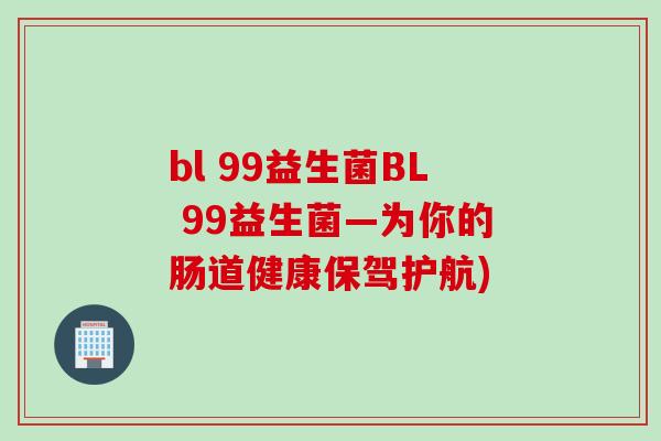 bl 99益生菌BL 99益生菌—为你的肠道健康保驾护航)