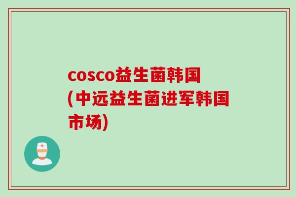 cosco益生菌韩国(中远益生菌进军韩国市场)