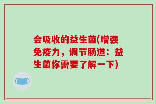 会吸收的益生菌(增强力,调节肠道:益生菌你需要了解一下) 会吸收的益生菌(增强力,调节肠道:益生菌你需要了解一下)