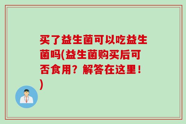 买了益生菌可以吃益生菌吗(益生菌购买后可否食用？解答在这里！)