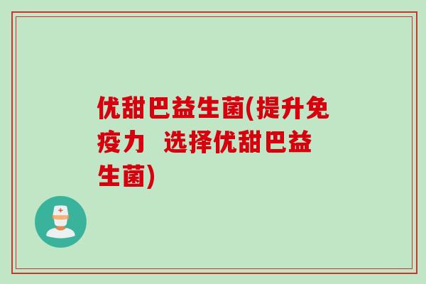 优甜巴益生菌(提升免疫力  选择优甜巴益生菌)