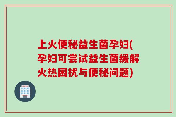 上火便秘益生菌孕妇(孕妇可尝试益生菌缓解火热困扰与便秘问题)