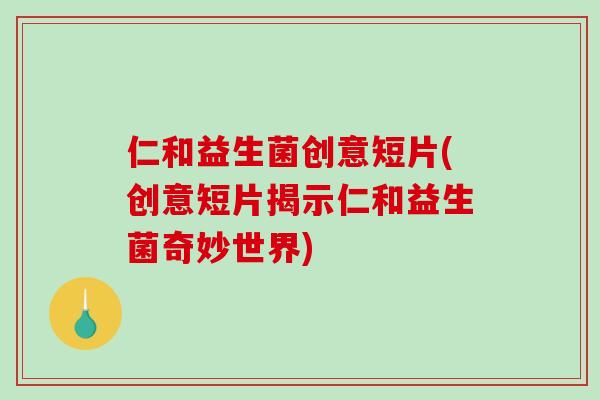 仁和益生菌创意短片(创意短片揭示仁和益生菌奇妙世界)