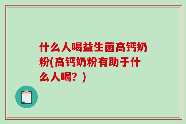 什么人喝益生菌高钙奶粉(高钙奶粉有助于什么人喝？)