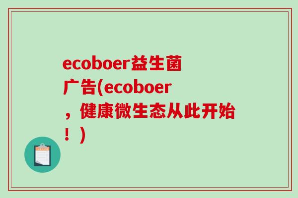 ecoboer益生菌广告(ecoboer，健康微生态从此开始！)
