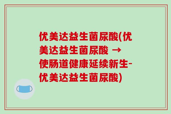 优美达益生菌尿酸(优美达益生菌尿酸 → 使肠道健康延续新生-优美达益生菌尿酸)