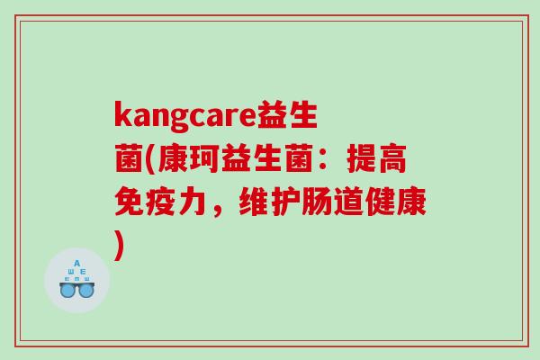 kangcare益生菌(康珂益生菌：提高力，维护肠道健康)