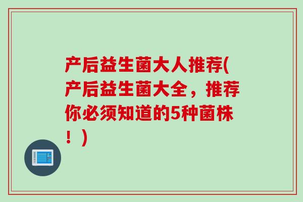 产后益生菌大人推荐(产后益生菌大全，推荐你必须知道的5种菌株！)