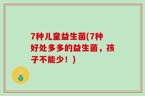 7种儿童益生菌(7种好处多多的益生菌,孩子不能少!) 7种儿童益生菌(7种好处多多的益生菌,孩子不能少!)
