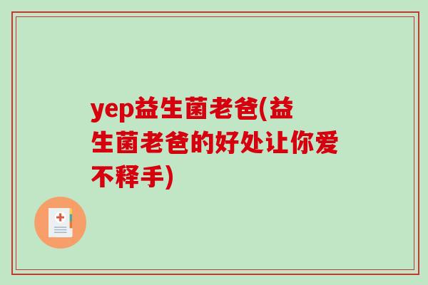 yep益生菌老爸(益生菌老爸的好处让你爱不释手)