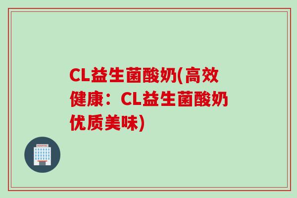 CL益生菌酸奶(高效健康：CL益生菌酸奶优质美味)