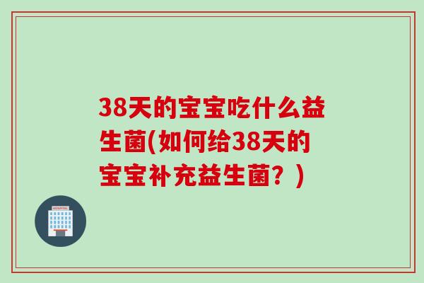 38天的宝宝吃什么益生菌(如何给38天的宝宝补充益生菌？)
