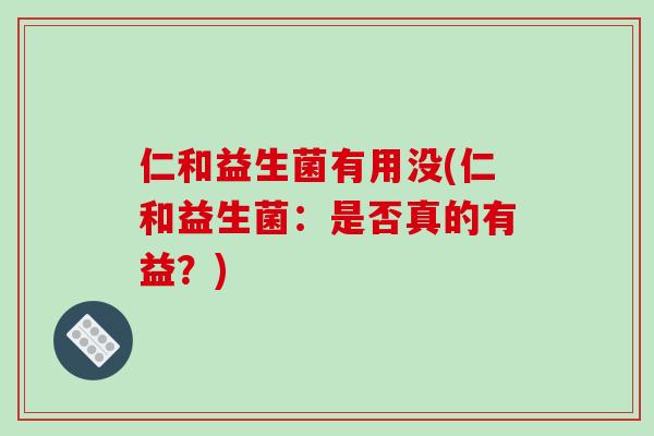 仁和益生菌有用没(仁和益生菌：是否真的有益？)