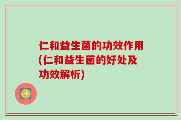 仁和益生菌的功效作用(仁和益生菌的好处及功效解析)