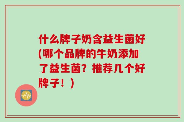 什么牌子奶含益生菌好(哪个品牌的牛奶添加了益生菌?推荐几个好牌子!) 什么牌子奶含益生菌好(哪个品牌的牛奶添加了益生菌?推荐几个好牌子!)