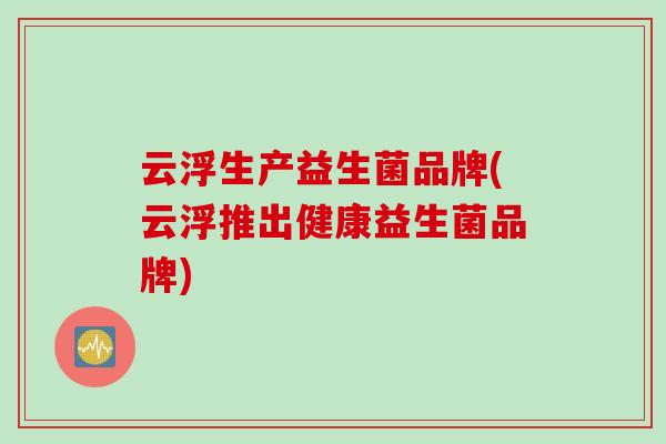 云浮生产益生菌品牌(云浮推出健康益生菌品牌) 云浮生产益生菌品牌(云浮推出健康益生菌品牌)