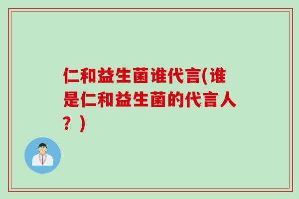 仁和益生菌谁代言(谁是仁和益生菌的代言人?) 仁和益生菌谁代言(谁是仁和益生菌的代言人?)