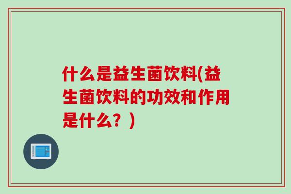 什么是益生菌饮料(益生菌饮料的功效和作用是什么?) 什么是益生菌饮料(益生菌饮料的功效和作用是什么?)