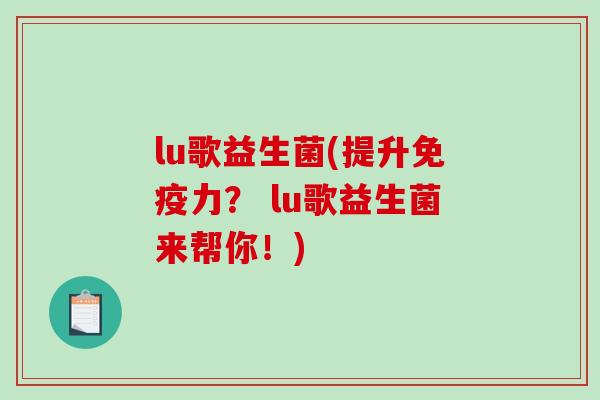 lu歌益生菌(提升力? lu歌益生菌来帮你!) lu歌益生菌(提升力? lu歌益生菌来帮你!)