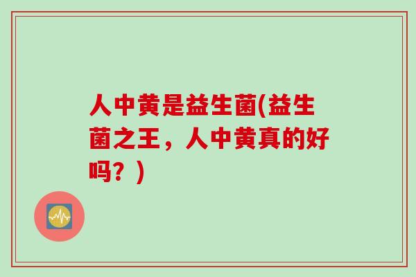 人中黄是益生菌(益生菌之王,人中黄真的好吗?) 人中黄是益生菌(益生菌之王,人中黄真的好吗?)