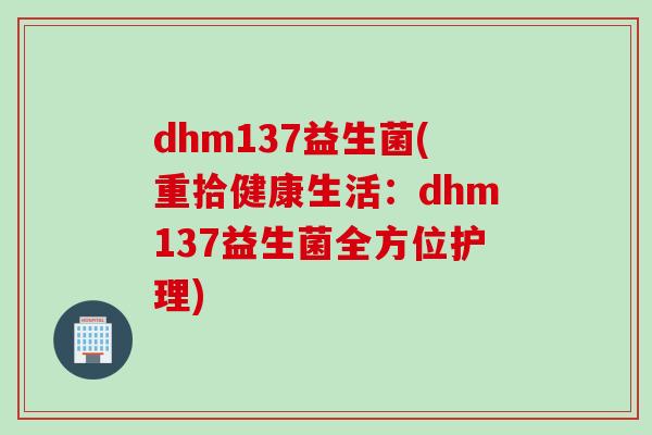 dhm137益生菌(重拾健康生活:dhm137益生菌全方位护理) dhm137益生菌(重拾健康生活:dhm137益生菌全方位护理)