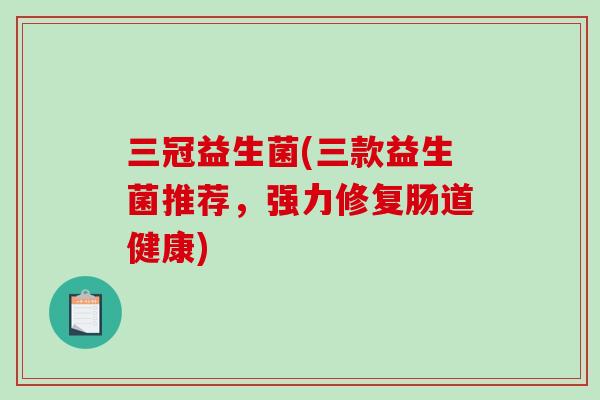 三冠益生菌(三款益生菌推荐,强力修复肠道健康) 三冠益生菌(三款益生菌推荐,强力修复肠道健康)