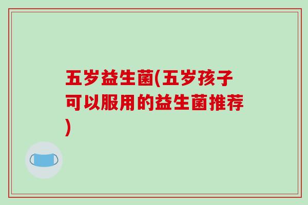 五岁益生菌(五岁孩子可以服用的益生菌推荐) 五岁益生菌(五岁孩子可以服用的益生菌推荐)