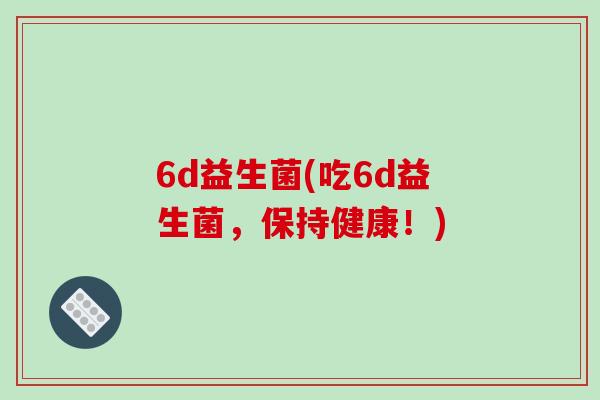 6d益生菌(吃6d益生菌，保持健康！)