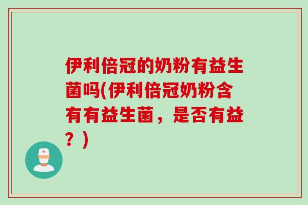 伊利倍冠的奶粉有益生菌吗(伊利倍冠奶粉含有有益生菌，是否有益？)