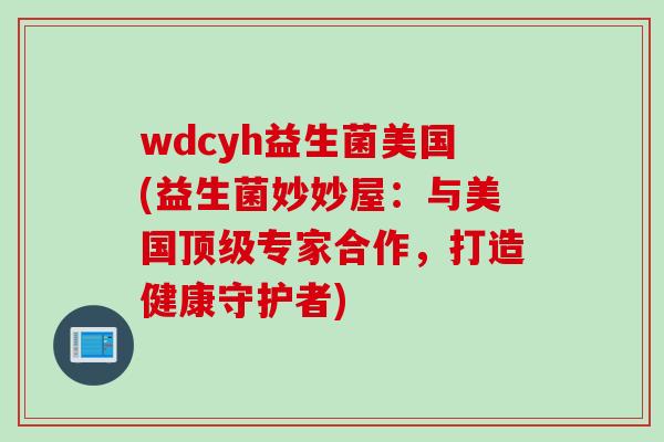 wdcyh益生菌美国(益生菌妙妙屋:与美国专家合作,打造健康守护者) wdcyh益生菌美国(益生菌妙妙屋:与美国专家合作,打造健康守护者)