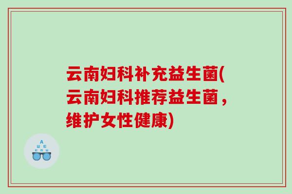 云南补充益生菌(云南推荐益生菌，维护女性健康)
