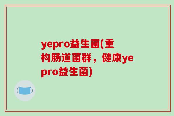 yepro益生菌(重构肠道菌群,健康yepro益生菌) yepro益生菌(重构肠道菌群,健康yepro益生菌)