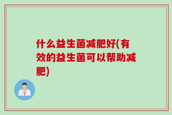什么益生菌好(有效的益生菌可以帮助) 什么益生菌好(有效的益生菌可以帮助)