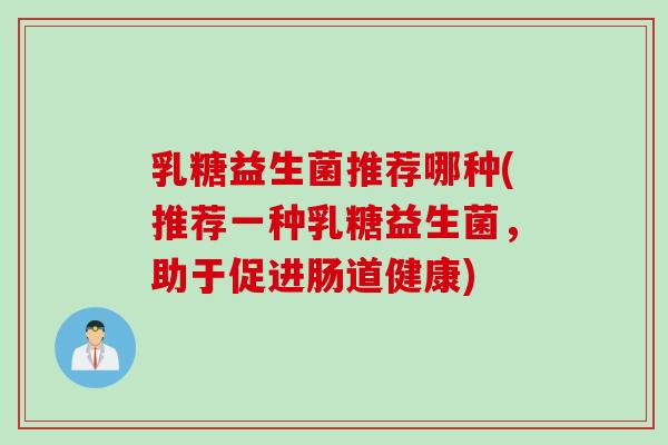 乳糖益生菌推荐哪种(推荐一种乳糖益生菌,助于促进肠道健康) 乳糖益生菌推荐哪种(推荐一种乳糖益生菌,助于促进肠道健康)