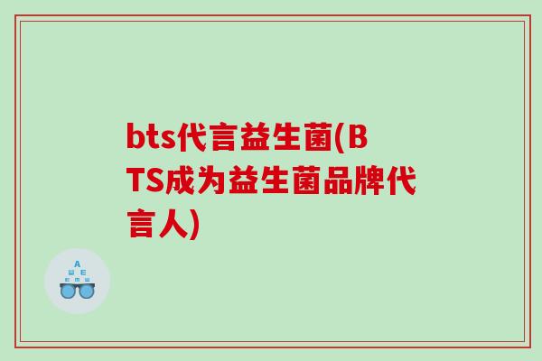 bts代言益生菌(BTS成为益生菌品牌代言人)