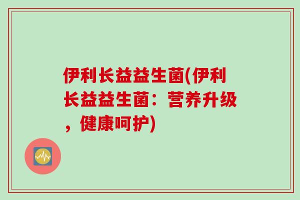 伊利长益益生菌(伊利长益益生菌：营养升级，健康呵护)
