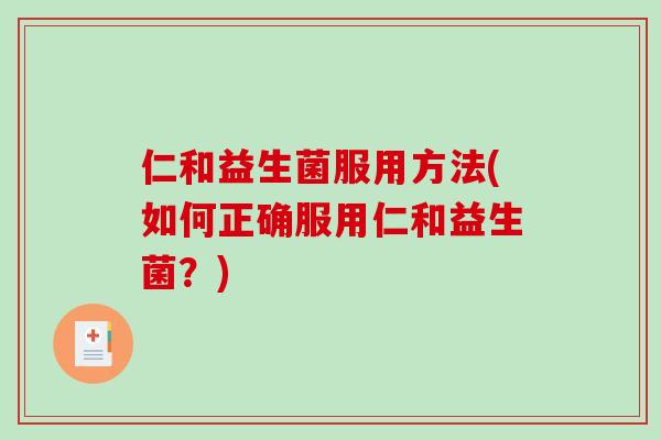 仁和益生菌服用方法(如何正确服用仁和益生菌?) 仁和益生菌服用方法(如何正确服用仁和益生菌?)