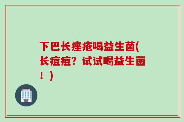 下巴长喝益生菌(长痘痘？试试喝益生菌！)