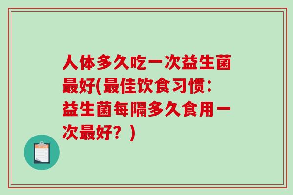 人体多久吃一次益生菌好(佳饮食习惯：益生菌每隔多久食用一次好？)