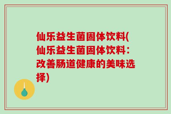 仙乐益生菌固体饮料(仙乐益生菌固体饮料：改善肠道健康的美味选择)
