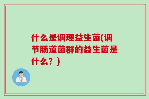 什么是调理益生菌(调节肠道菌群的益生菌是什么？)