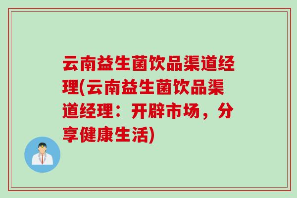 云南益生菌饮品渠道经理(云南益生菌饮品渠道经理:开辟市场,分享健康生活) 云南益生菌饮品渠道经理(云南益生菌饮品渠道经理:开辟市场,分享健康生活)