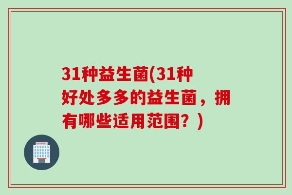 31种益生菌(31种好处多多的益生菌,拥有哪些适用范围?) 31种益生菌(31种好处多多的益生菌,拥有哪些适用范围?)