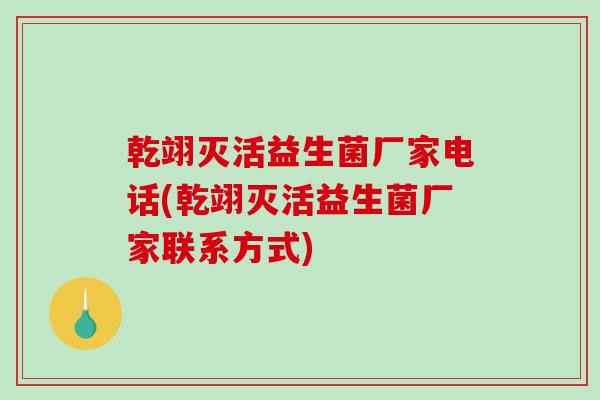 乾翊灭活益生菌厂家电话(乾翊灭活益生菌厂家联系方式)