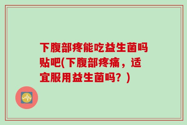 下腹部疼能吃益生菌吗贴吧(下腹部，适宜服用益生菌吗？)