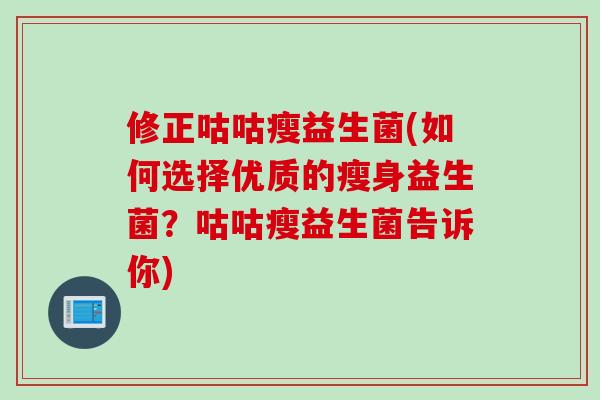 修正咕咕瘦益生菌(如何选择优质的瘦身益生菌？咕咕瘦益生菌告诉你)
