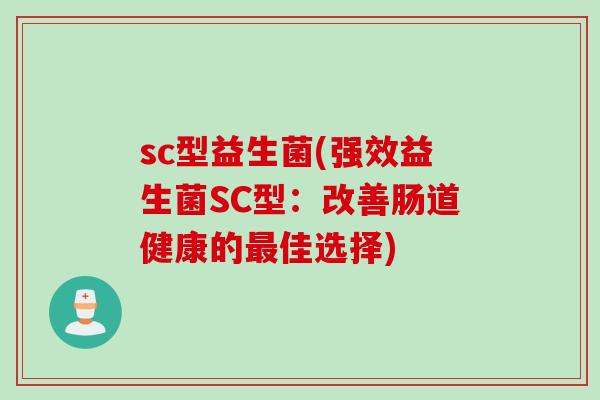 sc型益生菌(强效益生菌SC型：改善肠道健康的最佳选择)